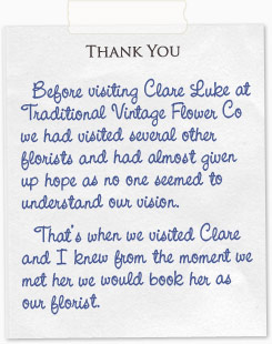 Before visiting Clare Luke at Traditional Vintage Flower Co we had visited several other florists and had almost given up hope as no one seemed to understand our vision. That's when we visited Clare and I knew from the moment we met her we would book her as our florist.